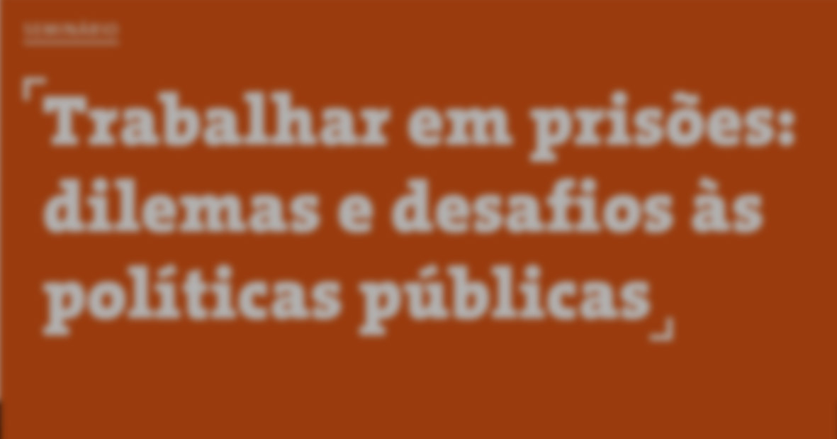 Seminário Trabalhar em prisões: dilemas e desafios às políticas públicas
